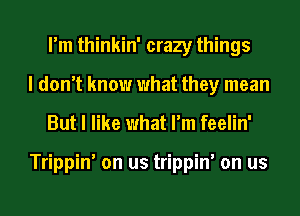 I'm thinkin' crazy things
I don't know what they mean

But I like what I'm feelin'

Trippin' on us trippin' on us