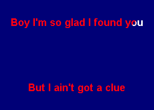 Boy I'm so glad I found you

But I ain't got a clue