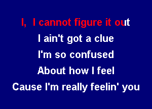 l, I cannot figure it out
I ain't got a clue
I'm so confused
About how I feel

Cause I'm really feelin' you