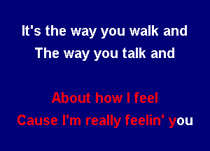 It's the way you walk and
The way you talk and

About how I feel

Cause I'm really feelin' you