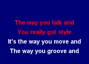 The way you talk and
You really got style

It's the way you move and

The way you groove and