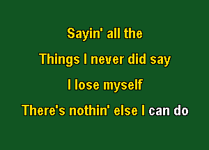 Sayin' all the
Things I never did say

I lose myself

There's nothin' else I can do