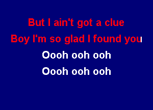 But I ain't got a clue
Boy I'm so glad I found you
Oooh ooh ooh

Oooh ooh ooh