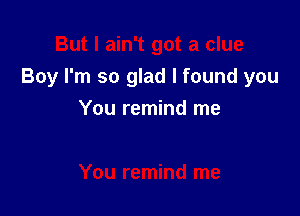 But I ain't got a clue
Boy I'm so glad I found you

You remind me

You remind me