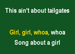 This ain't about tailgates

Girl, girl, whoa, whoa

Song about a girl