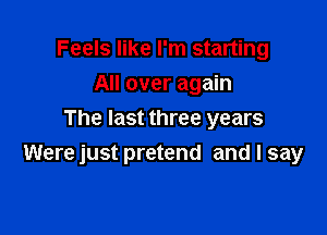 Feels like I'm starting
All over again
The last three years

Were just pretend and I say