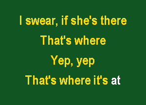 I swear, if she's there
That's where

Yep. yep
That's where it's at