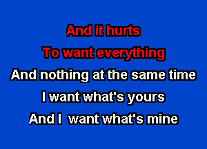 And it hurts
To want everything
And nothing at the same time

I want what's yours
And I want what's mine