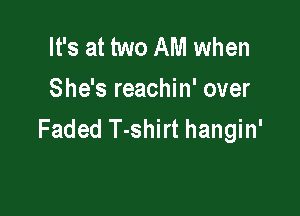 It's at two AM when
She's reachin' over

Faded T-shirt hangin'