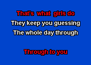 Thafs what girls do
They keep you guessing

The whole day through

Through to you