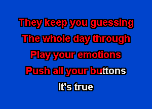 They keep you guessing
The whole day through

Play your emotions
Push all your buttons
IPs true