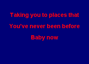 Taking you to places that

You've never been before

Baby now