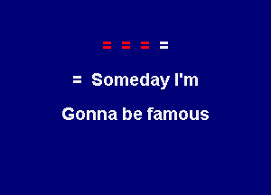z Someday I'm

Gonna be famous