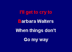 I'll get to cry to

Barbara Walters

When things don't

Go my way
