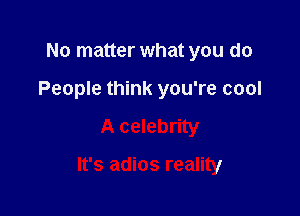 No matter what you do
People think you're cool

A celebrity

It's adios reality