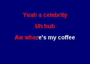 Yeah a celebrity
Uh huh

Aw where's my coffee