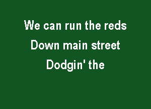 We can run the reds
Down main street

Dodgin' the