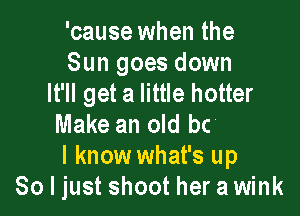'cause when the
Sun goes down

80 hard to hide it
I know what's up
So I just shoot her a wink