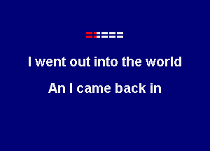 I went out into the world

An I came back in