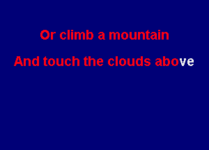 Or climb a mountain

And touch the clouds above