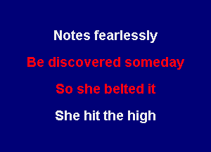 Notes fearlessly

Be discovered someday

So she belted it
She hit the high