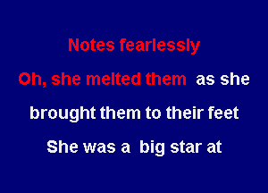 Notes fearlessly

Oh, she melted them as she

brought them to their feet

She was a big star at
