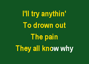 I'll try anythin'
To drown out

The pain
They all know why