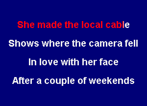 She made the local cable
Shows where the camera fell
In love with her face

After a couple of weekends