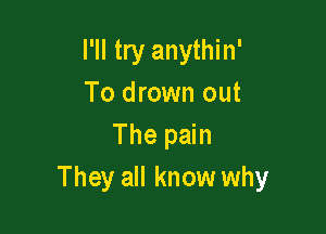 I'll try anythin'
To drown out

The pain
They all know why