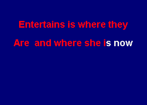 Entertains is where they

Are and where she is now
