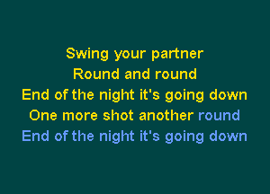 Swing your partner
Round and round
End of the night it's going down

One more shot another round
End of the night it's going down