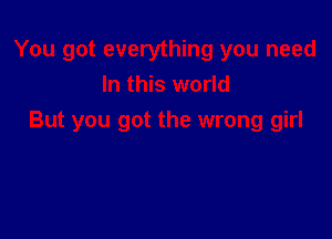 You got everything you need
In this world

But you got the wrong girl