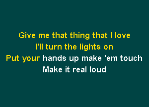 Give me that thing that I love
I'll turn the lights on

Put your hands up make 'em touch
Make it real loud