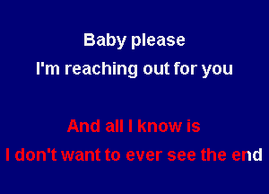 Baby please

I'm reaching out for you

And all I know is
I don't want to ever see the end