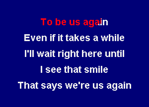 To be us again
Even if it takes a while
I'll wait right here until

I see that smile

That says we're us again