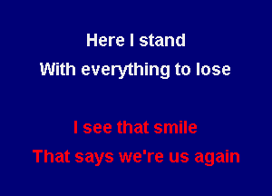 Here I stand
With everything to lose

I see that smile

That says we're us again