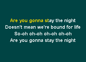 Are you gonna stay the night
Doesn't mean we're bound for life

So-oh oh-oh oh-oh oh-oh
Are you gonna stay the night