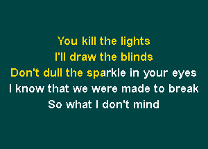 You kill the lights
I'll draw the blinds
Don't dull the sparkle in your eyes

I know that we were made to break
80 what I don't mind