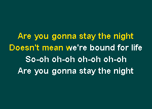 Are you gonna stay the night
Doesn't mean we're bound for life

So-oh oh-oh oh-oh oh-oh
Are you gonna stay the night