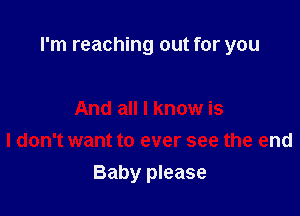 I'm reaching out for you

And all I know is
I don't want to ever see the end
Baby please
