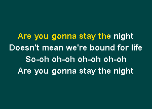 Are you gonna stay the night
Doesn't mean we're bound for life

So-oh oh-oh oh-oh oh-oh
Are you gonna stay the night