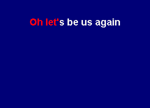 Oh let's be us again