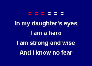 In my daughter's eyes

I am a hero
I am strong and wise
And I know no fear