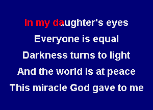 In my daughter's eyes
Everyone is equal
Darkness turns to light
And the world is at peace
This miracle God gave to me
