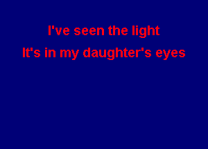 I've seen the light
It's in my daughter's eyes
