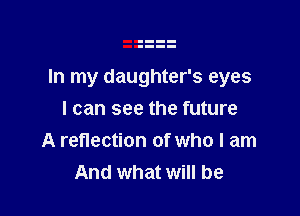 In my daughter's eyes

I can see the future
A reflection of who I am
And what will be