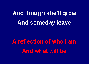 And though she'll grow

And someday leave

A reflection of who I am
And what will be