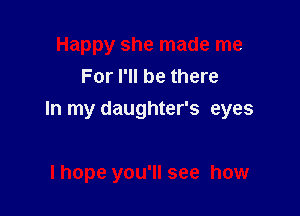 Happy she made me
For I'll be there

In my daughter's eyes

I hope you'll see how