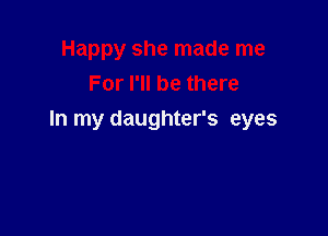 Happy she made me
For I'll be there

In my daughter's eyes