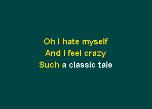 Oh I hate myself
And I feel crazy

Such a classic tale